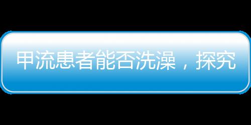 甲流患者能否洗澡，探究護理要點與注意事項