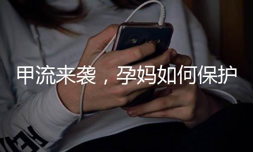 甲流來襲，孕媽如何保護自己和寶寶