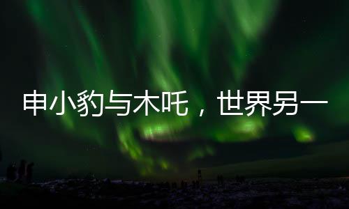 申小豹與木吒，世界另一端的自我尋覓