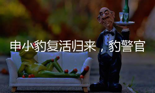 申小豹復(fù)活歸來，豹警官爆改重塑