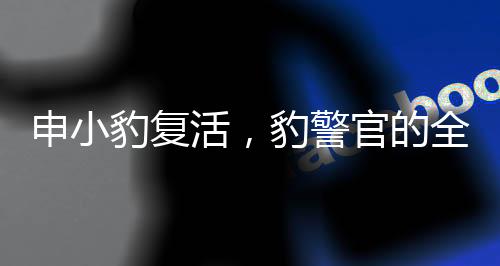 申小豹復(fù)活，豹警官的全新改造