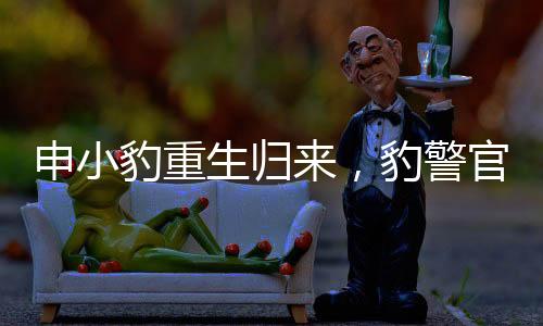 申小豹重生歸來(lái)，豹警官煥然一新