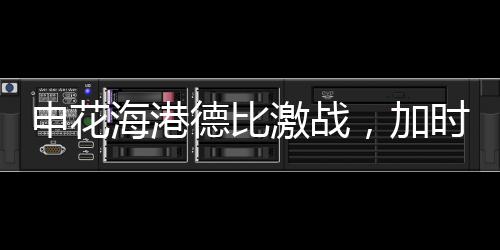 申花海港德比激戰(zhàn)，加時(shí)絕殺再現(xiàn)輝煌