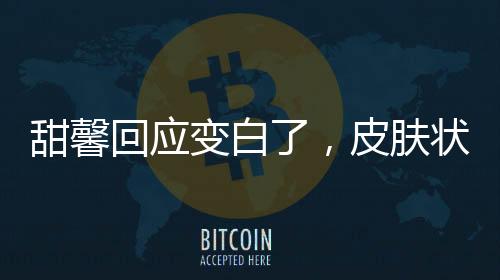 甜馨回應(yīng)變白了，皮膚狀況改善引發(fā)的熱議