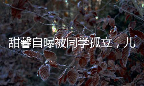 甜馨自曝被同學(xué)孤立，兒童心理健康問(wèn)題引關(guān)注