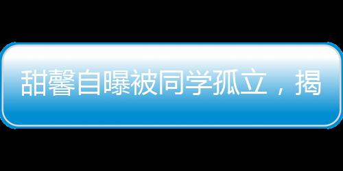 甜馨自曝被同學(xué)孤立，揭示校園孤獨(dú)現(xiàn)象與應(yīng)對(duì)策略一二三四五六七八九十