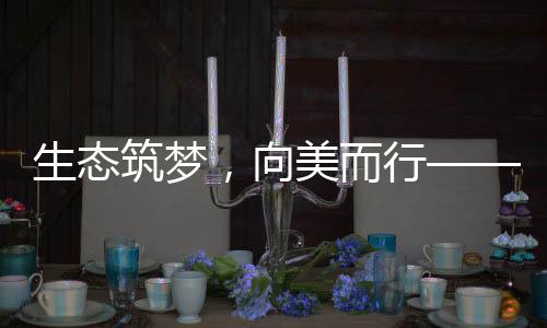 生態(tài)筑夢(mèng)，向美而行——探尋綠色發(fā)展的未來(lái)之路