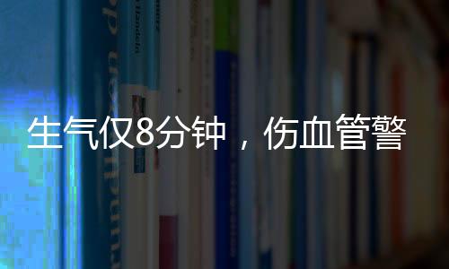 生氣僅8分鐘，傷血管警報(bào)！——探尋情緒與健康間的微妙聯(lián)系