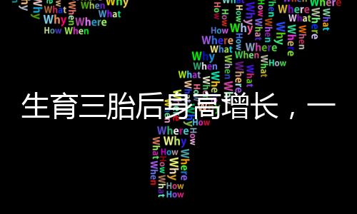 生育三胎后身高增長(zhǎng)，一位母親的非凡經(jīng)歷