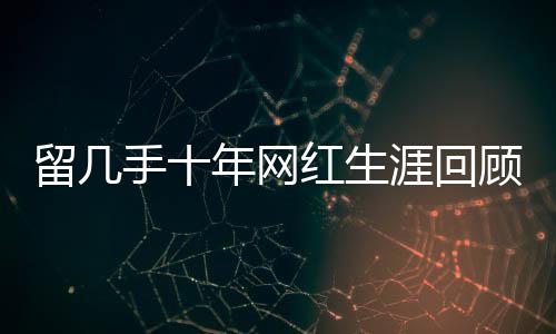 留幾手十年網(wǎng)紅生涯回顧，辛勤付出與收獲的思考