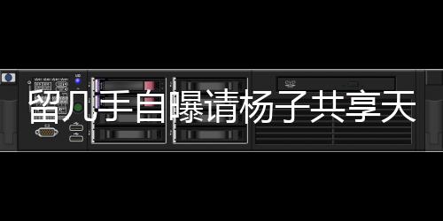 留幾手自曝請楊子共享天價酒宴，傳聞耗資近二十萬