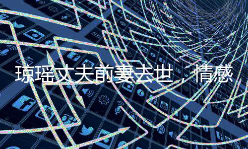 瓊瑤丈夫前妻去世，情感歷程引人深思