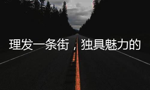 理發(fā)一條街，獨具魅力的剪發(fā)新風尚，每剪發(fā)只需6元！