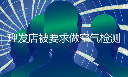 理發(fā)店被要求做空氣檢測(cè)，當(dāng)?shù)鼗貞?yīng)