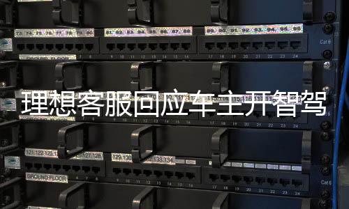 理想客服回應(yīng)車主開智駕睡覺事件，理解與關(guān)注帶來更舒適的智能駕乘體驗(yàn)