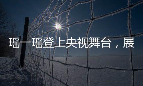 瑤一瑤登上央視舞臺(tái)，展現(xiàn)獨(dú)特魅力