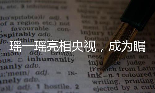 瑤一瑤亮相央視，成為矚目焦點(diǎn)