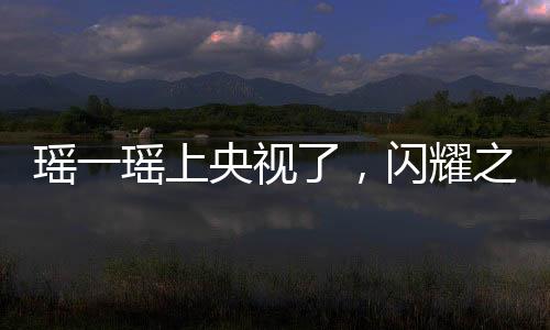瑤一瑤上央視了，閃耀之星的光芒
