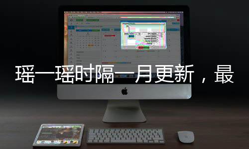 瑤一瑤時(shí)隔一月更新，最新動態(tài)與亮點(diǎn)解析