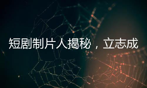 短劇制片人揭秘，立志成為偶像的演員們?yōu)楹尾辉负灱s？