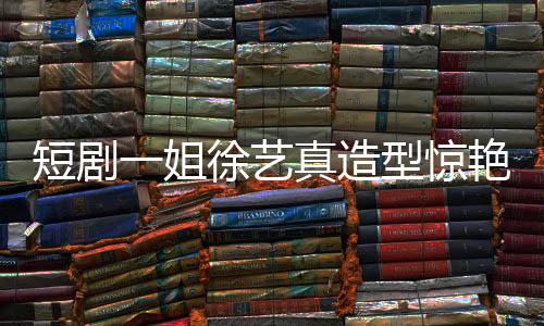 短劇一姐徐藝真造型驚艷，仙氣十足