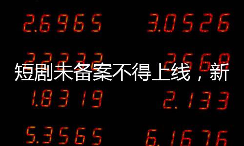 短劇未備案不得上線，新規(guī)引領影視行業(yè)新秩序