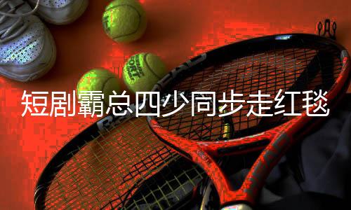 短劇霸總四少同步走紅毯，數(shù)字下的文化新現(xiàn)象解析