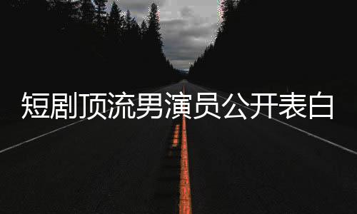 短劇頂流男演員公開(kāi)表白趙麗穎，一段炙熱的明星情緣