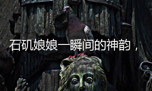 石磯娘娘一瞬間的神韻，背后的創(chuàng)作辛酸，藝術(shù)展現(xiàn)之制作不易