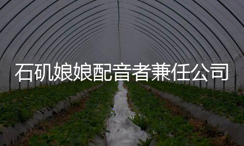 石磯娘娘配音者兼任公司行政職務，跨界人才嶄露頭角