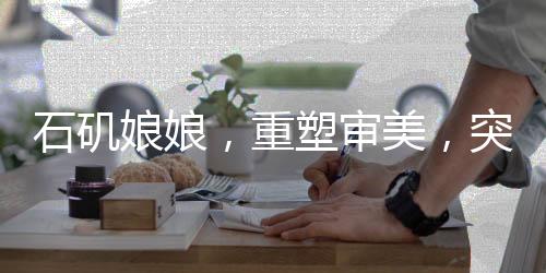 石磯娘娘，重塑審美，突破白幼瘦之局限