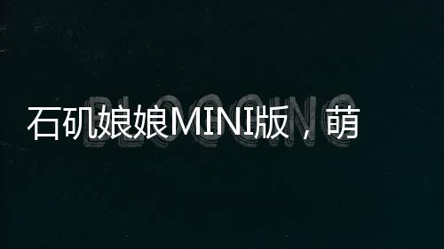 石磯娘娘MINI版，萌態(tài)可掬，盡顯別樣風(fēng)情
