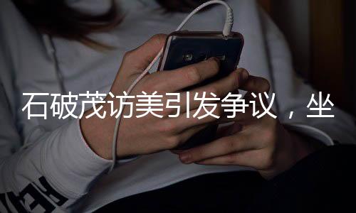 石破茂訪美引發(fā)爭議，坐姿被日網(wǎng)友批評為無禮行為