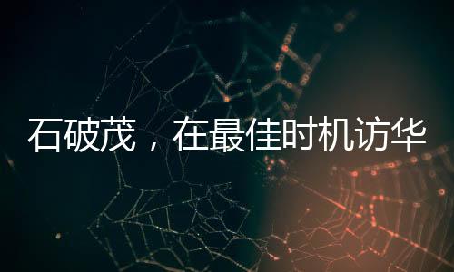 石破茂，在最佳時(shí)機(jī)訪華尋求合作與發(fā)展