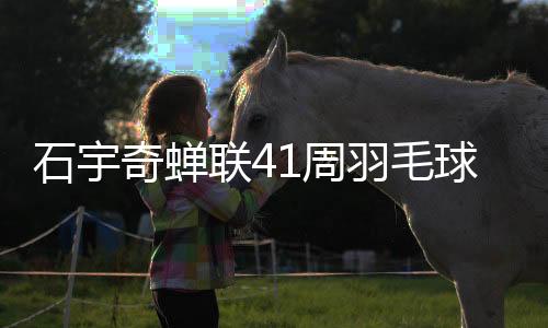 石宇奇蟬聯(lián)41周羽毛球男單榜首，持續(xù)領(lǐng)跑全球羽壇