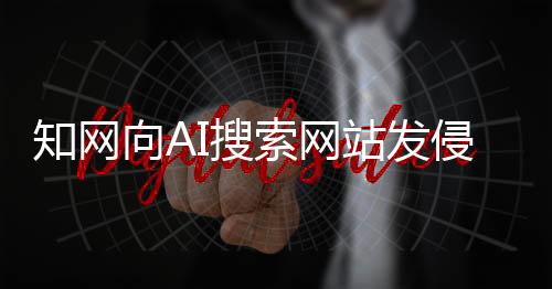 知網(wǎng)向AI搜索網(wǎng)站發(fā)侵權(quán)告知函！網(wǎng)友：吃相太難看