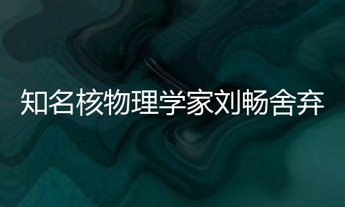 知名核物理學(xué)家劉暢舍棄美國(guó)高薪加盟北京大學(xué)，開(kāi)啟全新科研征程