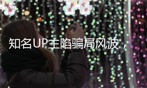 知名UP主陷騙局風(fēng)波，賣邁巴赫抵債引發(fā)關(guān)注