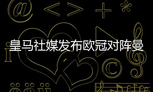 皇馬社媒發(fā)布?xì)W冠對(duì)陣曼城海報(bào)，戰(zhàn)火重燃！