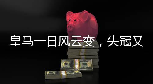 皇馬一日風(fēng)云變，失冠又失榜首，西甲格局重塑