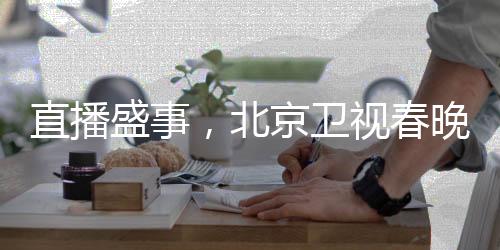 直播盛事，北京衛(wèi)視春晚璀璨綻放