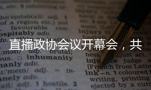 直播政協(xié)會議開幕會，共商國是，共謀發(fā)展