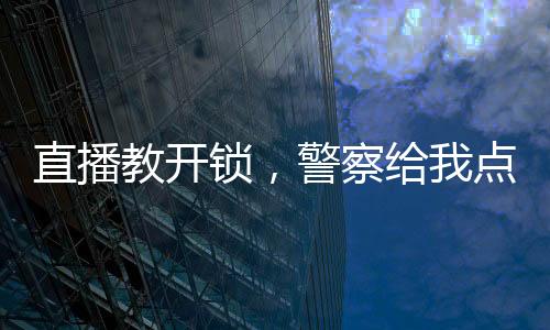 直播教開鎖，警察給我點關注！