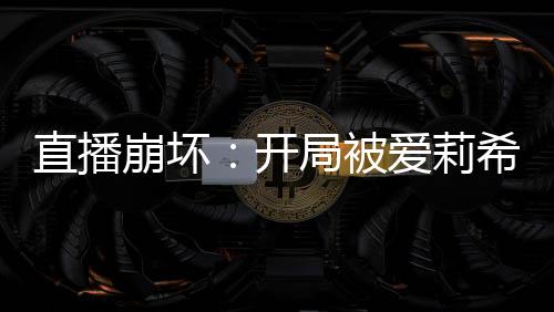 直播崩壞：開局被愛莉希雅調戲
