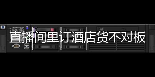 直播間里訂酒店貨不對(duì)板，商家要擔(dān)責(zé)嗎？