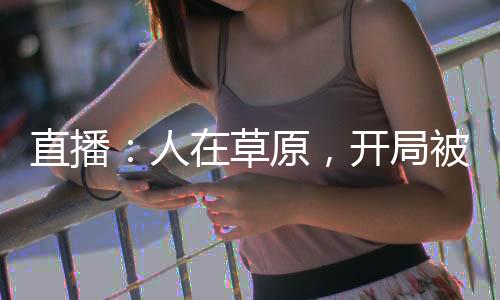 直播：人在草原，開局被國寶賴上