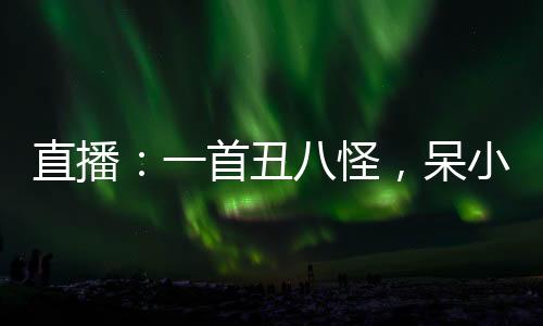 直播：一首丑八怪，呆小妹被我破防了！
