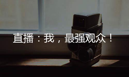 直播：我，最強(qiáng)觀眾！