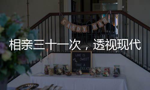 相親三十一次，透視現(xiàn)代婚戀現(xiàn)象的多元視角