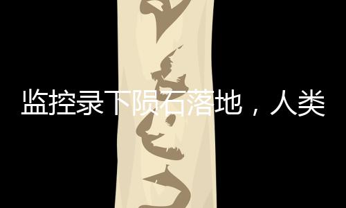 監(jiān)控錄下隕石落地，人類首次觀測到隕石落地全過程